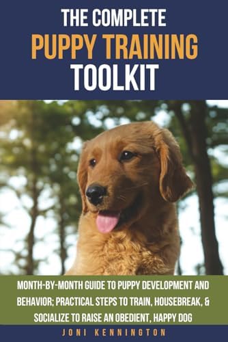 The Complete Puppy Training Toolkit: Month-by-Month Guide to puppy development and behavior; Practical steps to train, housebreak, & socialize to raise an obedient, happy dog